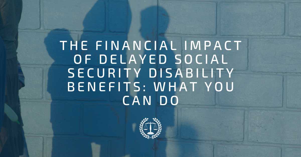 The Financial Impact of Delayed Social Security Disability Benefits: What You Can Do